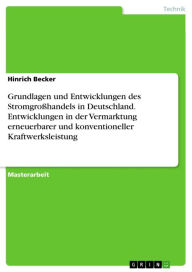 Title: Grundlagen und Entwicklungen des Stromgroßhandels in Deutschland. Entwicklungen in der Vermarktung erneuerbarer und konventioneller Kraftwerksleistung: Entwicklungen in der Vermarktung erneuerbarer und konventioneller Kraftwerksleistung, Author: Hinrich Becker