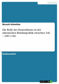 Title: Die Rolle des Demosthenes in der athenischen Bündnispolitik zwischen 346 - 338 v. Chr., Author: Niccolò Schmitter