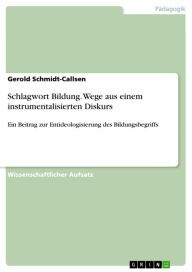 Title: Schlagwort Bildung. Wege aus einem instrumentalisierten Diskurs: Ein Beitrag zur Entideologisierung des Bildungsbegriffs, Author: Gerold Schmidt-Callsen