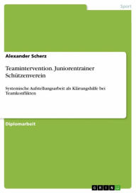 Title: Teamintervention. Juniorentrainer Schützenverein: Systemische Aufstellungsarbeit als Klärungshilfe bei Teamkonflikten, Author: Alexander Scherz