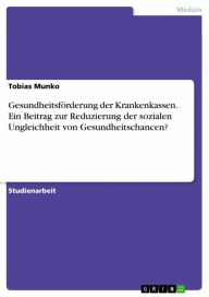 Title: Gesundheitsförderung der Krankenkassen. Ein Beitrag zur Reduzierung der sozialen Ungleichheit von Gesundheitschancen?, Author: Tobias Munko