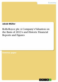 Title: Rolls-Royce plc. A Company's Valuation on the Basis of 2013's and Historic Financial Reports and Figures, Author: Jakob Müller