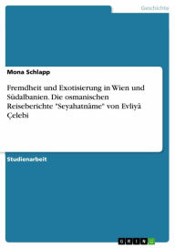 Title: Fremdheit und Exotisierung in Wien und Südalbanien. Die osmanischen Reiseberichte 'Seyahatnâme' von Evliyâ Çelebi, Author: Mona Schlapp