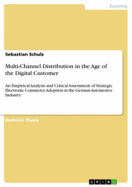 Title: Multi-Channel Distribution in the Age of the Digital Customer: An Empirical Analysis and Critical Assessment of Strategic Electronic Commerce Adoption in the German Automotive Industry, Author: Sebastian Schulz