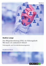 Title: Die Pflegedienstleitung (PDL) als Führungskraft: Wie kann ich authentisch führen?: Führungsstile und Persönlichkeitsmanagement, Author: Nadine Lange