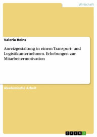 Title: Anreizgestaltung in einem Transport- und Logistikunternehmen. Erhebungen zur Mitarbeitermotivation, Author: Valeria Heins