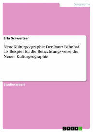 Title: Neue Kulturgeographie. Der Raum Bahnhof als Beispiel für die Betrachtungsweise der Neuen Kulturgeographie, Author: Erla Schweitzer
