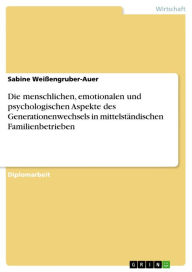 Title: Die menschlichen, emotionalen und psychologischen Aspekte des Generationenwechsels in mittelständischen Familienbetrieben, Author: Sabine Weißengruber-Auer