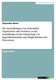 Title: Die Auswirkungen von materieller Deprivation und Defiziten in der Ausbildung auf die Entstehung von Jugendkriminalität und Möglichkeiten der Prävention, Author: Alexander Bruns