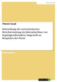 Title: Entwicklung der wertorientierten Berichterstattung im Jahresabschluss von Kapitalgesellschaften, dargestellt an Beispielen der Praxis, Author: Tihomir Susak