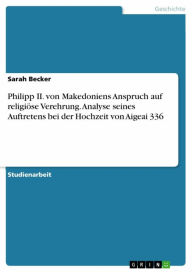 Title: Philipp II. von Makedoniens Anspruch auf religiöse Verehrung. Analyse seines Auftretens bei der Hochzeit von Aigeai 336, Author: Sarah Becker