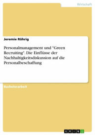 Title: Personalmanagement und 'Green Recruiting'. Die Einflüsse der Nachhaltigkeitsdiskussion auf die Personalbeschaffung, Author: Jeremie Röhrig