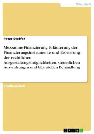 Title: Mezzanine-Finanzierung: Erläuterung der Finanzierungsinstrumente und Erörterung der rechtlichen Ausgestaltungsmöglichkeiten, steuerlichen Auswirkungen und bilanziellen Behandlung, Author: Peter Steffen