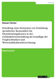 Title: Erstellung eines Konzeptes zur Ermittlung spezifischer Kennzahlen für Dienstleistungskosten in der Gebäudebewirtschaftung als Grundlage der Vergleichbarkeit und Wirtschaftlichkeitsberechnung, Author: Roman Förster