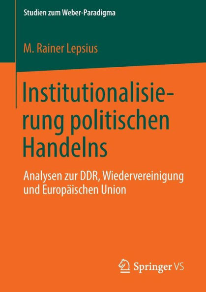 Institutionalisierung politischen Handelns: Analysen zur DDR, Wiedervereinigung und Europï¿½ischen Union