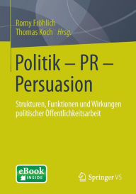 Title: Politik - PR - Persuasion: Strukturen, Funktionen und Wirkungen politischer Öffentlichkeitsarbeit, Author: Romy Fröhlich