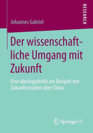Title: Der wissenschaftliche Umgang mit Zukunft: Eine Ideologiekritik am Beispiel von Zukunftsstudien über China, Author: Johannes Gabriel