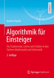 Title: Algorithmik für Einsteiger: Für Studierende, Lehrer und Schüler in den Fächern Mathematik und Informatik, Author: Armin P. Barth
