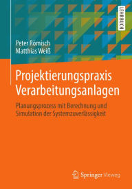 Title: Projektierungspraxis Verarbeitungsanlagen: Planungsprozess mit Berechnung und Simulation der Systemzuverlässigkeit, Author: Peter Römisch