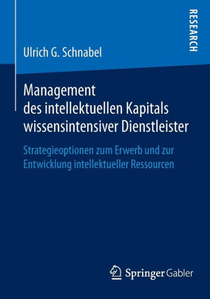 Management des intellektuellen Kapitals wissensintensiver Dienstleister: Strategieoptionen zum Erwerb und zur Entwicklung intellektueller Ressourcen