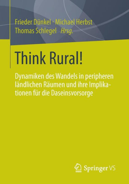 Think Rural!: Dynamiken des Wandels in peripheren lï¿½ndlichen Rï¿½umen und ihre Implikationen fï¿½r die Daseinsvorsorge