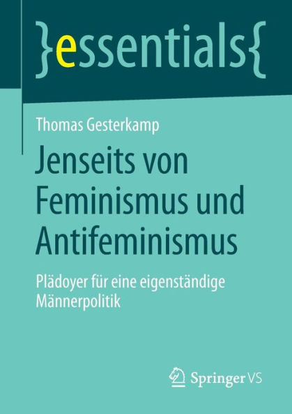 Jenseits von Feminismus und Antifeminismus: Plï¿½doyer fï¿½r eine eigenstï¿½ndige Mï¿½nnerpolitik