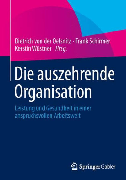 Die auszehrende Organisation: Leistung und Gesundheit einer anspruchsvollen Arbeitswelt