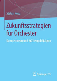 Title: Zukunftsstrategien fï¿½r Orchester: Kompetenzen und Krï¿½fte mobilisieren, Author: Stefan Rosu