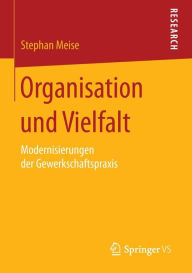 Title: Organisation und Vielfalt: Modernisierungen der Gewerkschaftspraxis, Author: Stephan Meise