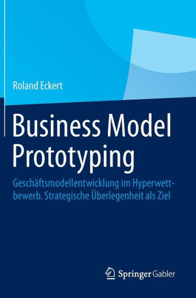 Business Model Prototyping: Geschï¿½ftsmodellentwicklung im Hyperwettbewerb. Strategische ï¿½berlegenheit als Ziel