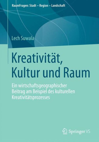 Kreativitï¿½t, Kultur und Raum: Ein wirtschaftsgeographischer Beitrag am Beispiel des kulturellen Kreativitï¿½tsprozesses