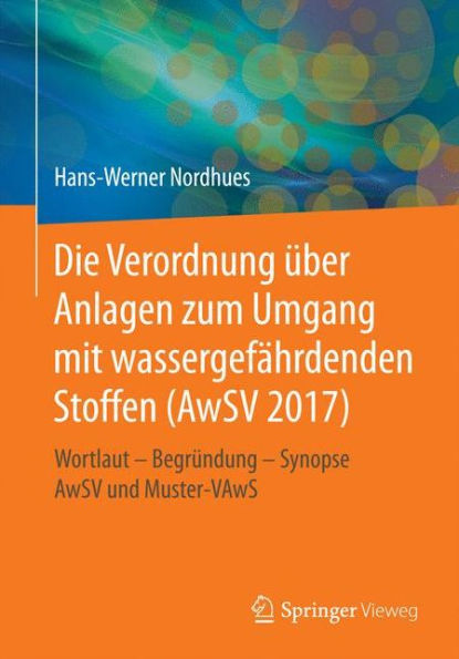 Die Verordnung ï¿½ber Anlagen zum Umgang mit wassergefï¿½hrdenden Stoffen (AwSV 2017): Wortlaut - Begrï¿½ndung - Synopse AwSV und Muster-VAwS