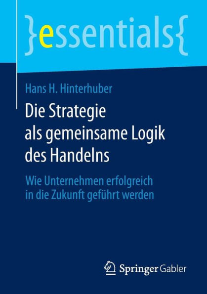 die Strategie als gemeinsame Logik des Handelns: Wie Unternehmen erfolgreich Zukunft gefï¿½hrt werden