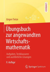 Title: Übungsbuch zur angewandten Wirtschaftsmathematik: Aufgaben, Testklausuren und ausführliche Lösungen, Author: Jürgen Tietze