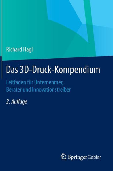 Das 3D-Druck-Kompendium: Leitfaden fï¿½r Unternehmer, Berater und Innovationstreiber