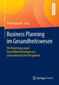 Title: Business Planning im Gesundheitswesen: Die Bewertung neuer Gesundheitsleistungen aus unternehmerischer Perspektive, Author: Wolf Rogowski