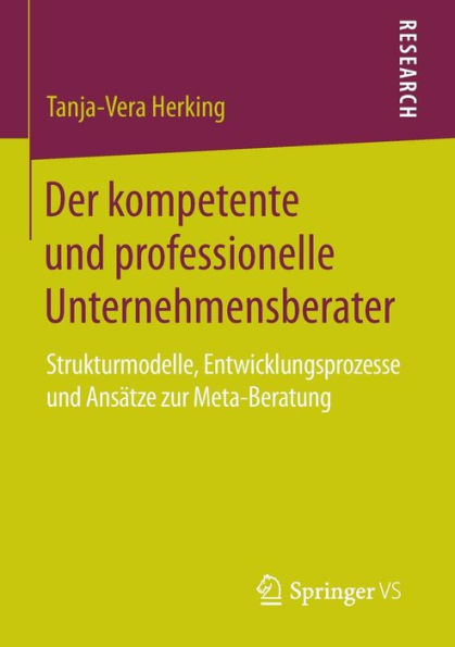 Der kompetente und professionelle Unternehmensberater: Strukturmodelle, Entwicklungsprozesse und Ansï¿½tze zur Meta-Beratung