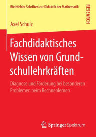 Title: Fachdidaktisches Wissen von Grundschullehrkräften: Diagnose und Förderung bei besonderen Problemen beim Rechnenlernen, Author: Axel Schulz