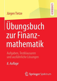 Title: Übungsbuch zur Finanzmathematik: Aufgaben, Testklausuren und ausführliche Lösungen, Author: Jürgen Tietze