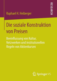 Title: Die soziale Konstruktion von Preisen: Beeinflussung von Kultur, Netzwerken und institutionellen Regeln von Aktienkursen, Author: Raphael H. Heiberger