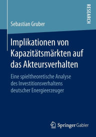 Title: Implikationen von Kapazitï¿½tsmï¿½rkten auf das Akteursverhalten: Eine spieltheoretische Analyse des Investitionsverhaltens deutscher Energieerzeuger, Author: Sebastian Gruber