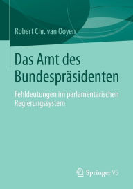 Title: Das Amt des Bundespräsidenten: Fehldeutungen im parlamentarischen Regierungssystem, Author: Robert Chr. van van Ooyen