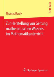 Title: Zur Herstellung von Geltung mathematischen Wissens im Mathematikunterricht, Author: Thomas Bardy