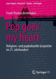 Title: Pop goes my heart: Religions- und popkulturelle Gespräche im 21. Jahrhundert, Author: Frank Thomas Brinkmann