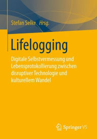 Title: Lifelogging: Digitale Selbstvermessung und Lebensprotokollierung zwischen disruptiver Technologie und kulturellem Wandel, Author: Stefan Selke