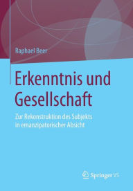 Title: Erkenntnis und Gesellschaft: Zur Rekonstruktion des Subjekts in emanzipatorischer Absicht, Author: Raphael Beer
