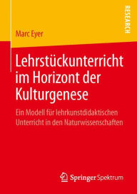 Title: Lehrstückunterricht im Horizont der Kulturgenese: Ein Modell für lehrkunstdidaktischen Unterricht in den Naturwissenschaften, Author: Marc Eyer