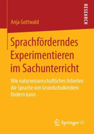 Title: Sprachförderndes Experimentieren im Sachunterricht: Wie naturwissenschaftliches Arbeiten die Sprache von Grundschulkindern fördern kann, Author: Anja Gottwald