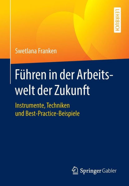 Führen der Arbeitswelt Zukunft: Instrumente, Techniken und Best-Practice-Beispiele