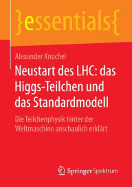 Title: Neustart des LHC: das Higgs-Teilchen und das Standardmodell: Die Teilchenphysik hinter der Weltmaschine anschaulich erklärt, Author: Alexander Knochel